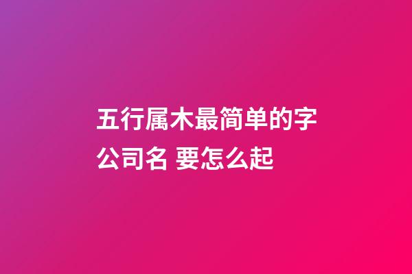 五行属木最简单的字公司名 要怎么起-第1张-公司起名-玄机派